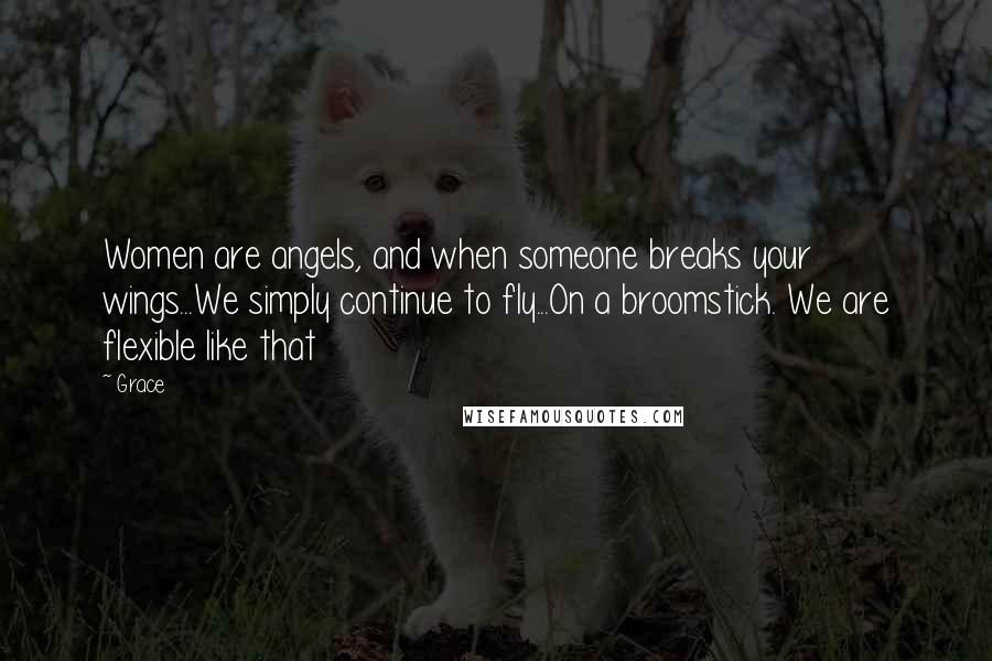 Grace Quotes: Women are angels, and when someone breaks your wings...We simply continue to fly...On a broomstick. We are flexible like that