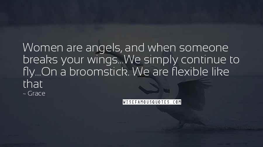 Grace Quotes: Women are angels, and when someone breaks your wings...We simply continue to fly...On a broomstick. We are flexible like that