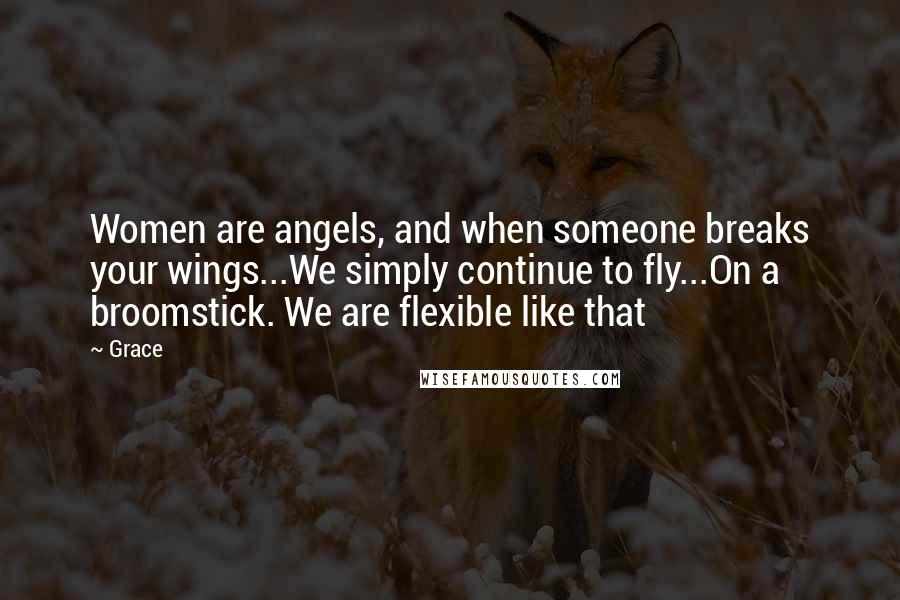Grace Quotes: Women are angels, and when someone breaks your wings...We simply continue to fly...On a broomstick. We are flexible like that