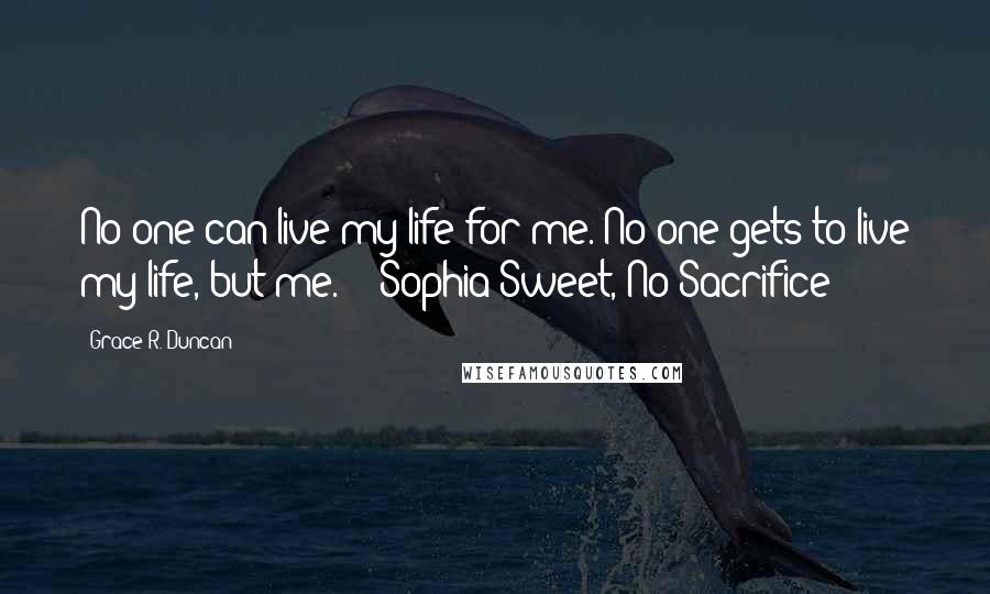 Grace R. Duncan Quotes: No one can live my life for me. No one gets to live my life, but me." - Sophia Sweet, No Sacrifice