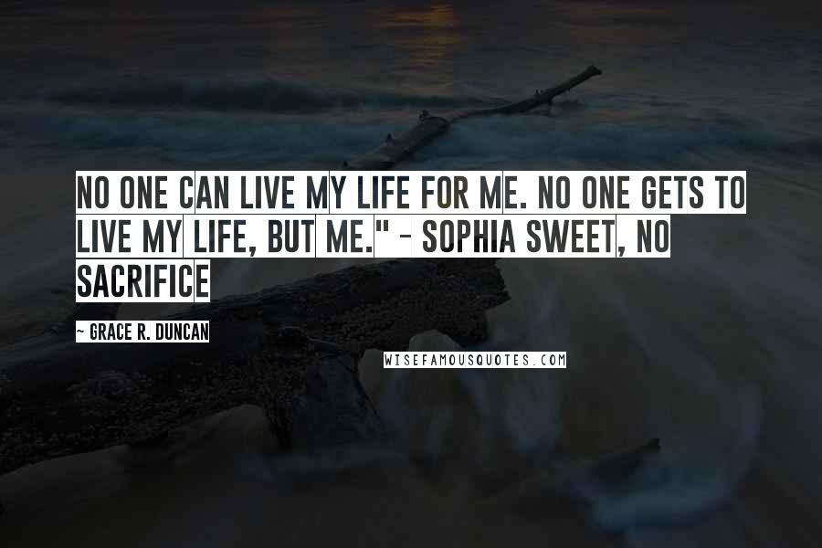 Grace R. Duncan Quotes: No one can live my life for me. No one gets to live my life, but me." - Sophia Sweet, No Sacrifice