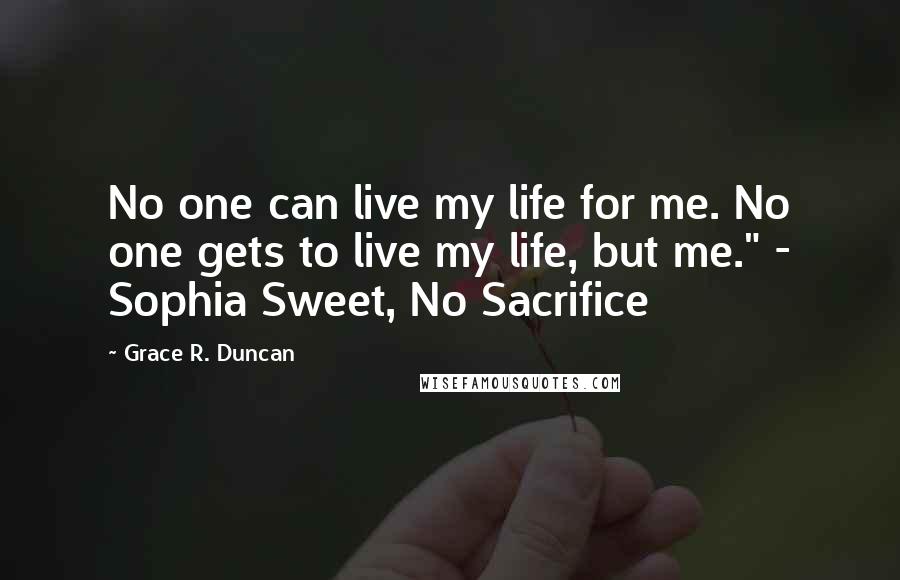 Grace R. Duncan Quotes: No one can live my life for me. No one gets to live my life, but me." - Sophia Sweet, No Sacrifice