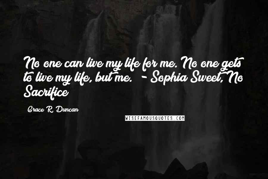 Grace R. Duncan Quotes: No one can live my life for me. No one gets to live my life, but me." - Sophia Sweet, No Sacrifice