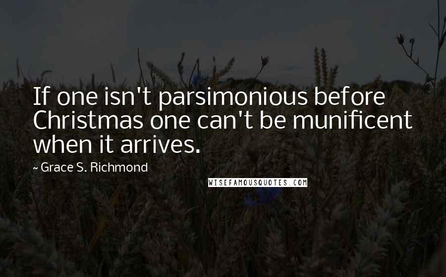 Grace S. Richmond Quotes: If one isn't parsimonious before Christmas one can't be munificent when it arrives.