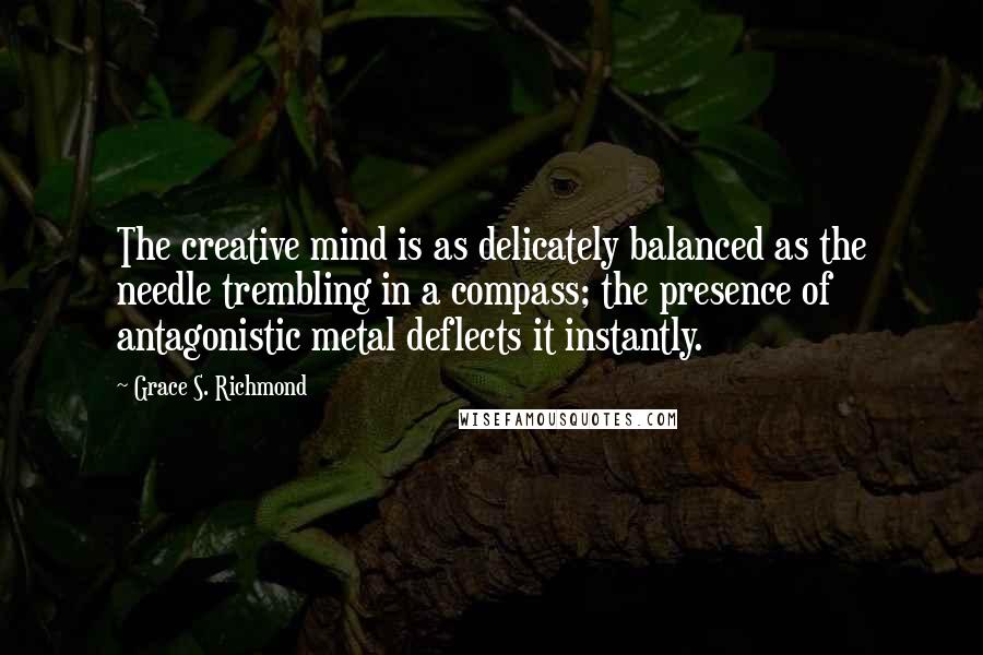 Grace S. Richmond Quotes: The creative mind is as delicately balanced as the needle trembling in a compass; the presence of antagonistic metal deflects it instantly.