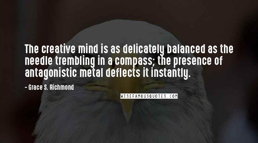 Grace S. Richmond Quotes: The creative mind is as delicately balanced as the needle trembling in a compass; the presence of antagonistic metal deflects it instantly.