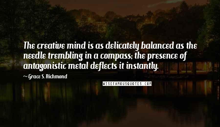 Grace S. Richmond Quotes: The creative mind is as delicately balanced as the needle trembling in a compass; the presence of antagonistic metal deflects it instantly.