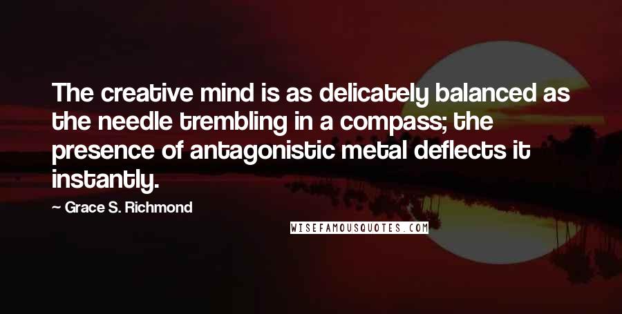 Grace S. Richmond Quotes: The creative mind is as delicately balanced as the needle trembling in a compass; the presence of antagonistic metal deflects it instantly.