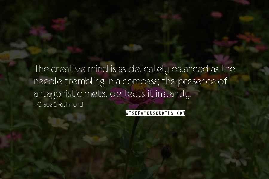 Grace S. Richmond Quotes: The creative mind is as delicately balanced as the needle trembling in a compass; the presence of antagonistic metal deflects it instantly.