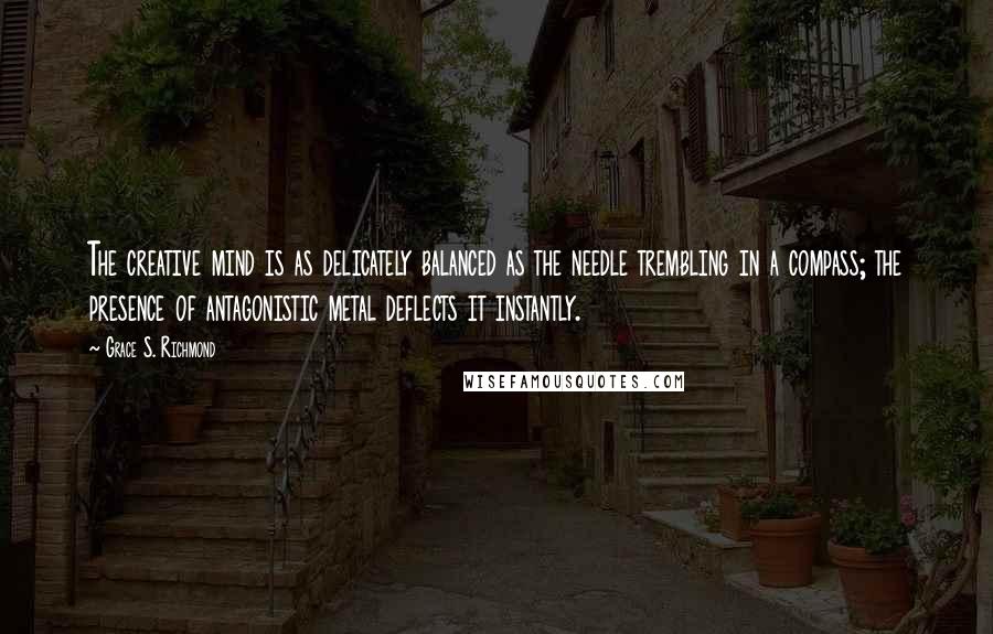 Grace S. Richmond Quotes: The creative mind is as delicately balanced as the needle trembling in a compass; the presence of antagonistic metal deflects it instantly.