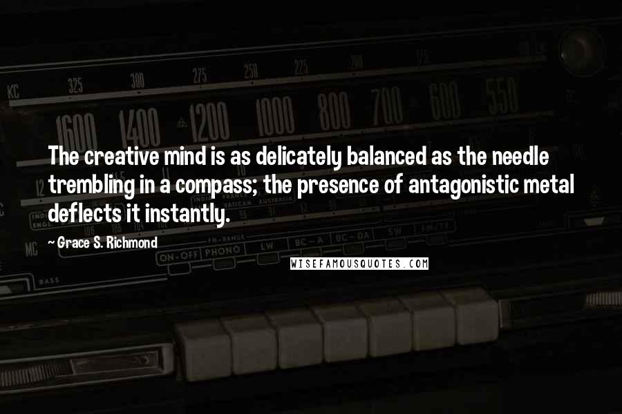 Grace S. Richmond Quotes: The creative mind is as delicately balanced as the needle trembling in a compass; the presence of antagonistic metal deflects it instantly.