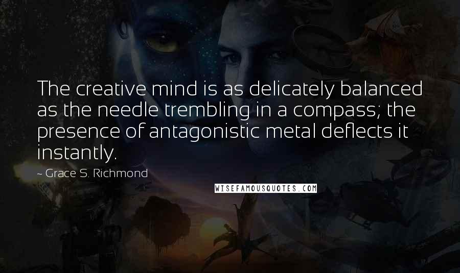 Grace S. Richmond Quotes: The creative mind is as delicately balanced as the needle trembling in a compass; the presence of antagonistic metal deflects it instantly.