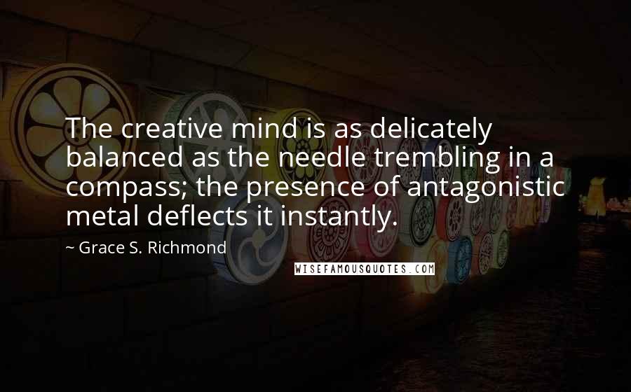 Grace S. Richmond Quotes: The creative mind is as delicately balanced as the needle trembling in a compass; the presence of antagonistic metal deflects it instantly.