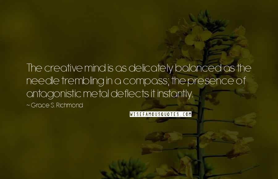 Grace S. Richmond Quotes: The creative mind is as delicately balanced as the needle trembling in a compass; the presence of antagonistic metal deflects it instantly.