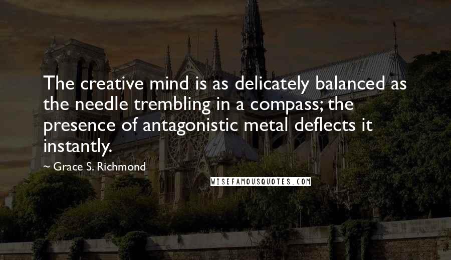 Grace S. Richmond Quotes: The creative mind is as delicately balanced as the needle trembling in a compass; the presence of antagonistic metal deflects it instantly.