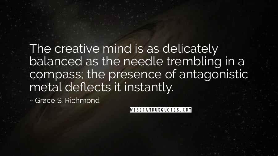 Grace S. Richmond Quotes: The creative mind is as delicately balanced as the needle trembling in a compass; the presence of antagonistic metal deflects it instantly.