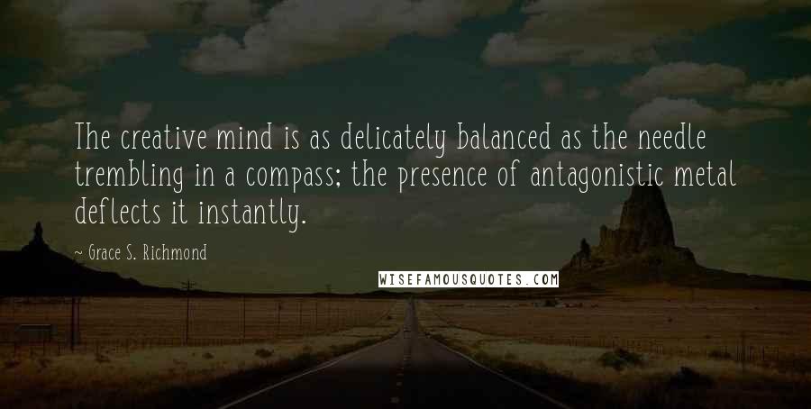 Grace S. Richmond Quotes: The creative mind is as delicately balanced as the needle trembling in a compass; the presence of antagonistic metal deflects it instantly.