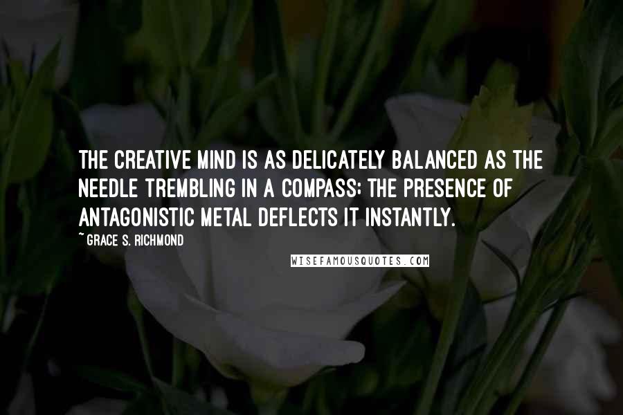 Grace S. Richmond Quotes: The creative mind is as delicately balanced as the needle trembling in a compass; the presence of antagonistic metal deflects it instantly.