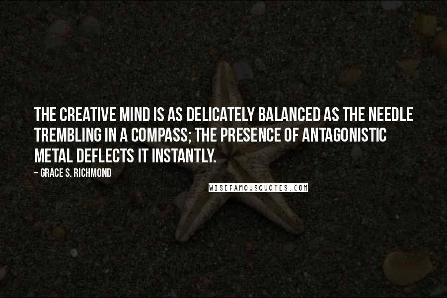 Grace S. Richmond Quotes: The creative mind is as delicately balanced as the needle trembling in a compass; the presence of antagonistic metal deflects it instantly.