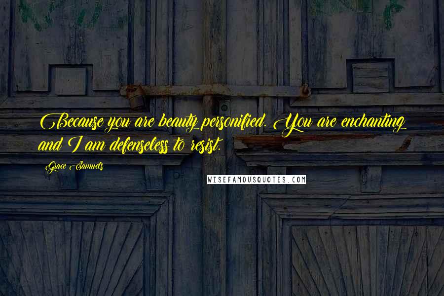 Grace Samuels Quotes: Because you are beauty personified. You are enchanting and I am defenseless to resist.