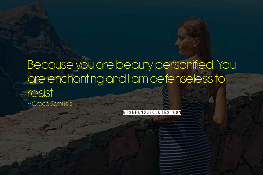 Grace Samuels Quotes: Because you are beauty personified. You are enchanting and I am defenseless to resist.