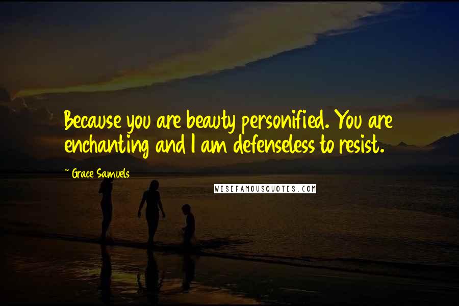 Grace Samuels Quotes: Because you are beauty personified. You are enchanting and I am defenseless to resist.