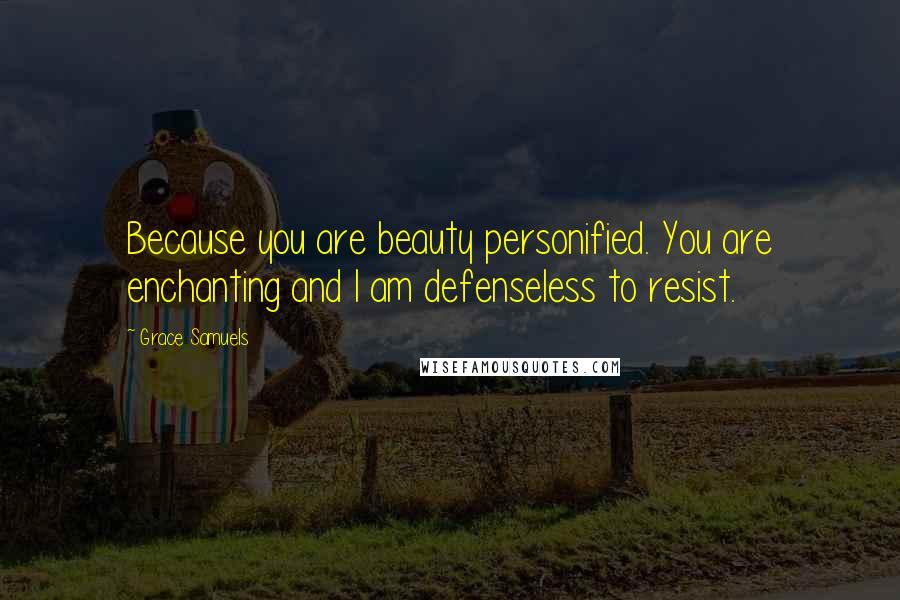 Grace Samuels Quotes: Because you are beauty personified. You are enchanting and I am defenseless to resist.