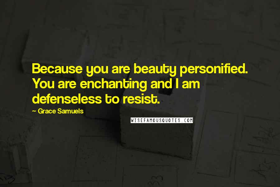 Grace Samuels Quotes: Because you are beauty personified. You are enchanting and I am defenseless to resist.