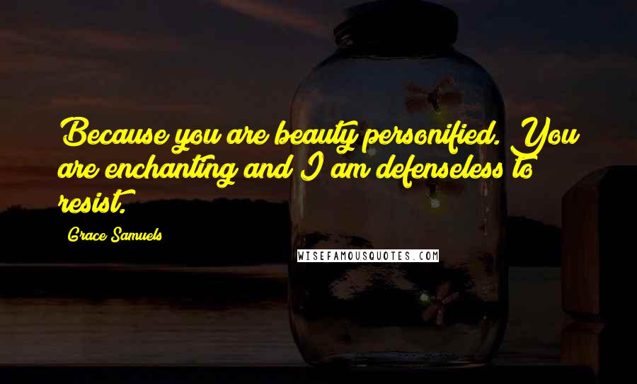 Grace Samuels Quotes: Because you are beauty personified. You are enchanting and I am defenseless to resist.