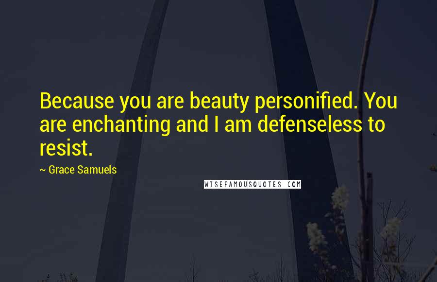 Grace Samuels Quotes: Because you are beauty personified. You are enchanting and I am defenseless to resist.