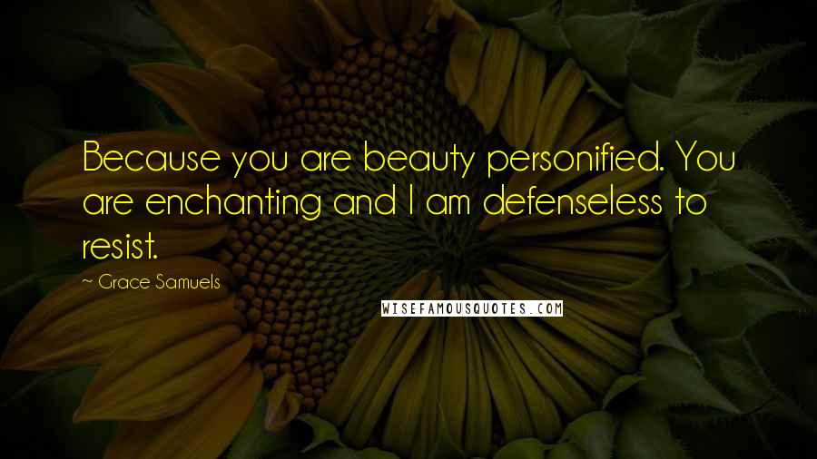 Grace Samuels Quotes: Because you are beauty personified. You are enchanting and I am defenseless to resist.