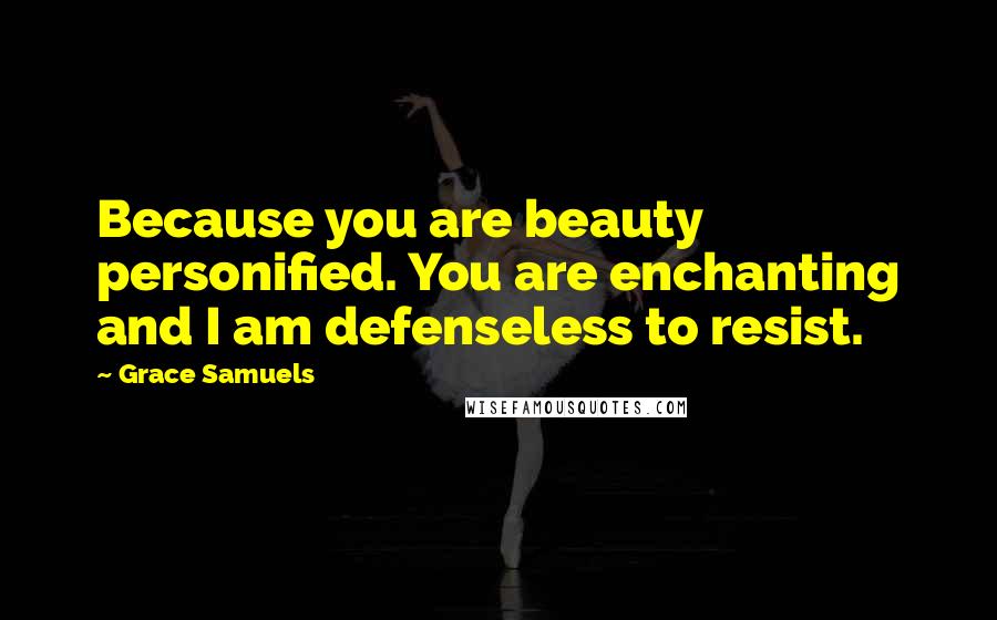 Grace Samuels Quotes: Because you are beauty personified. You are enchanting and I am defenseless to resist.