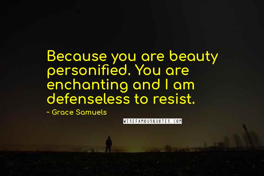 Grace Samuels Quotes: Because you are beauty personified. You are enchanting and I am defenseless to resist.