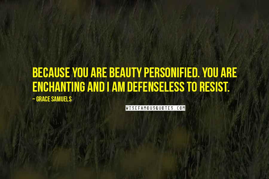 Grace Samuels Quotes: Because you are beauty personified. You are enchanting and I am defenseless to resist.