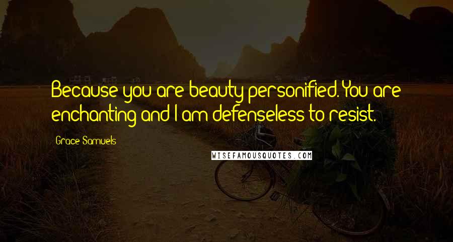Grace Samuels Quotes: Because you are beauty personified. You are enchanting and I am defenseless to resist.