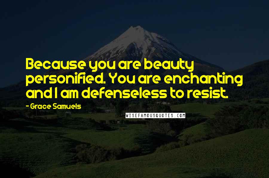 Grace Samuels Quotes: Because you are beauty personified. You are enchanting and I am defenseless to resist.