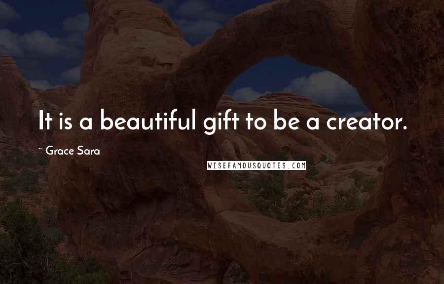 Grace Sara Quotes: It is a beautiful gift to be a creator.