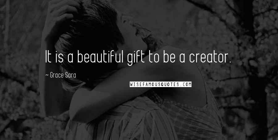 Grace Sara Quotes: It is a beautiful gift to be a creator.