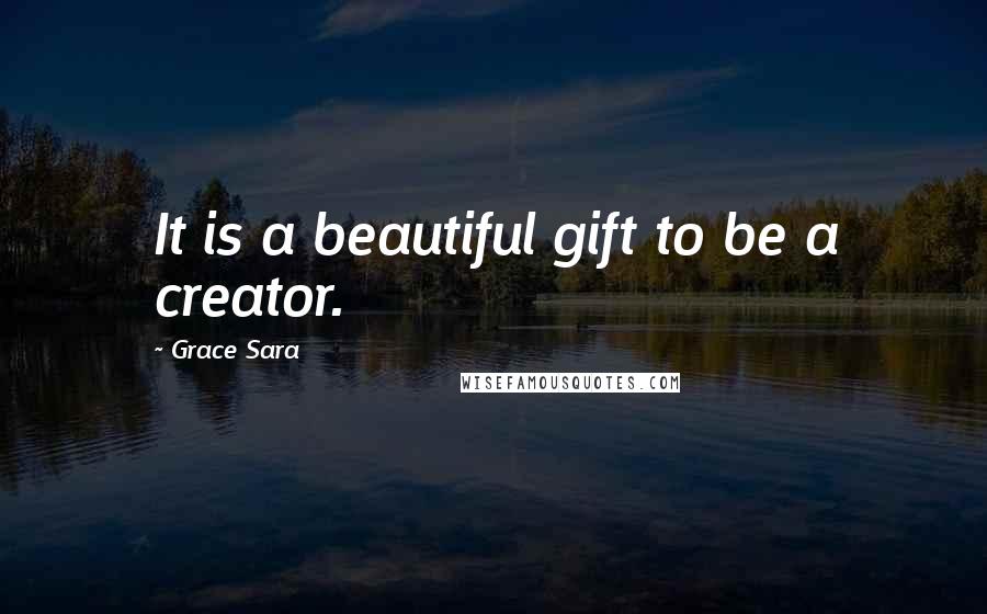 Grace Sara Quotes: It is a beautiful gift to be a creator.