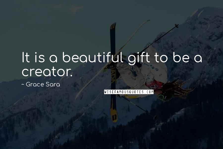 Grace Sara Quotes: It is a beautiful gift to be a creator.
