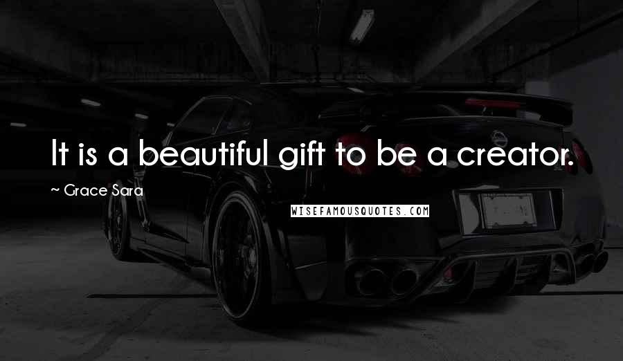 Grace Sara Quotes: It is a beautiful gift to be a creator.