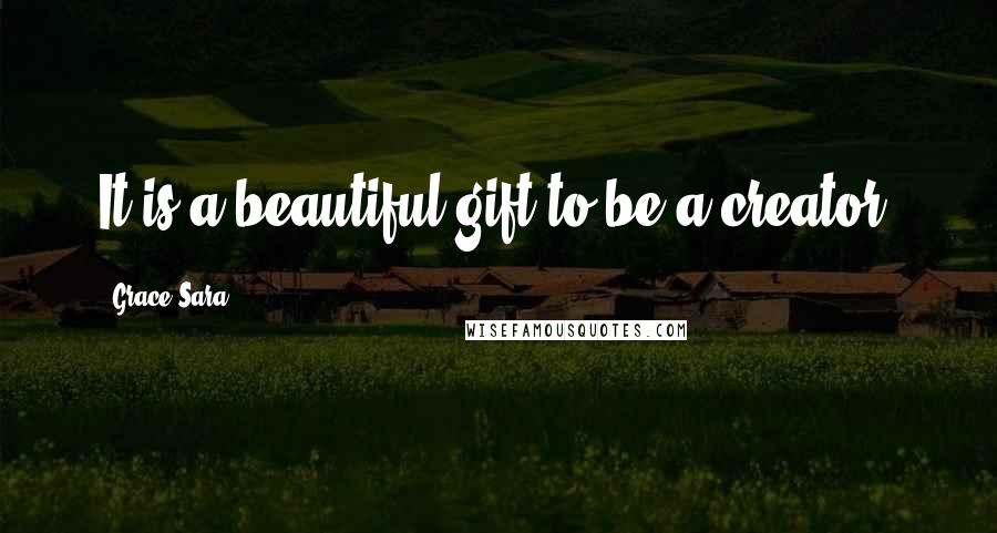 Grace Sara Quotes: It is a beautiful gift to be a creator.