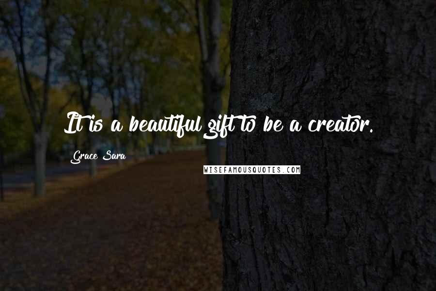 Grace Sara Quotes: It is a beautiful gift to be a creator.