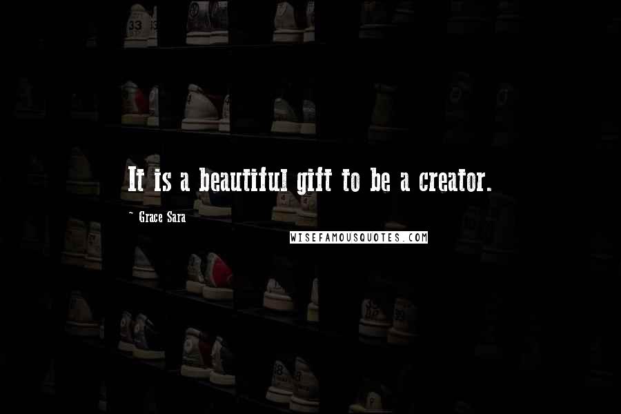 Grace Sara Quotes: It is a beautiful gift to be a creator.