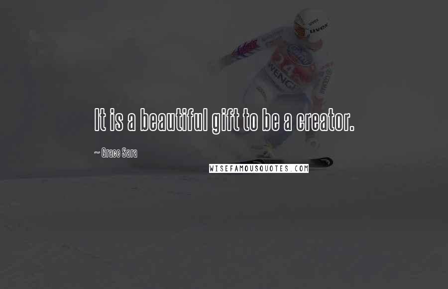 Grace Sara Quotes: It is a beautiful gift to be a creator.