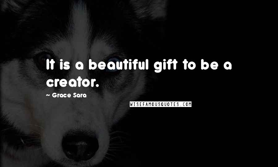 Grace Sara Quotes: It is a beautiful gift to be a creator.