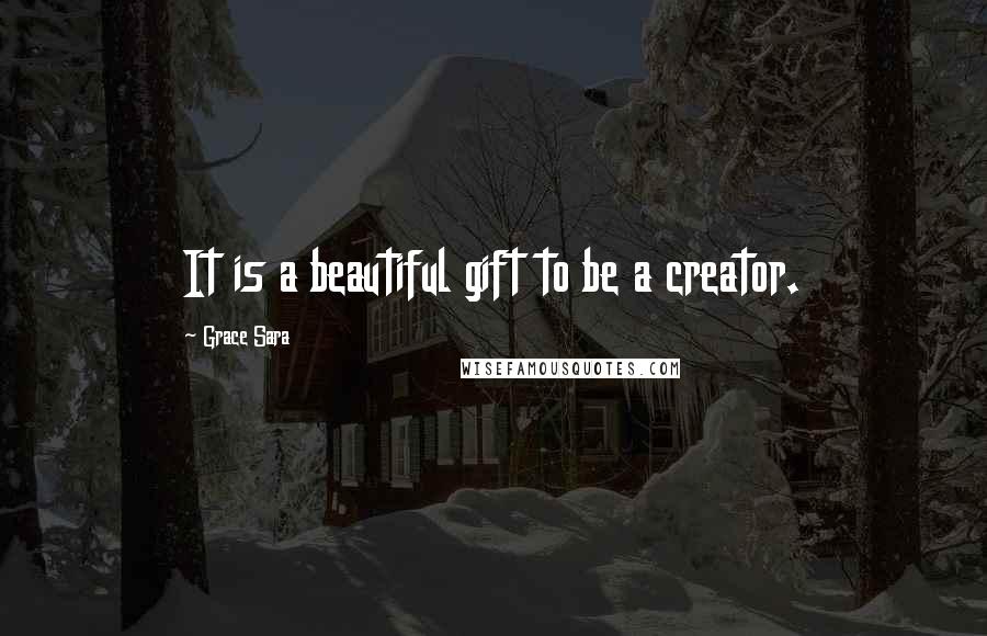 Grace Sara Quotes: It is a beautiful gift to be a creator.