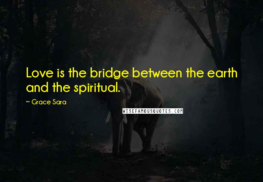 Grace Sara Quotes: Love is the bridge between the earth and the spiritual.