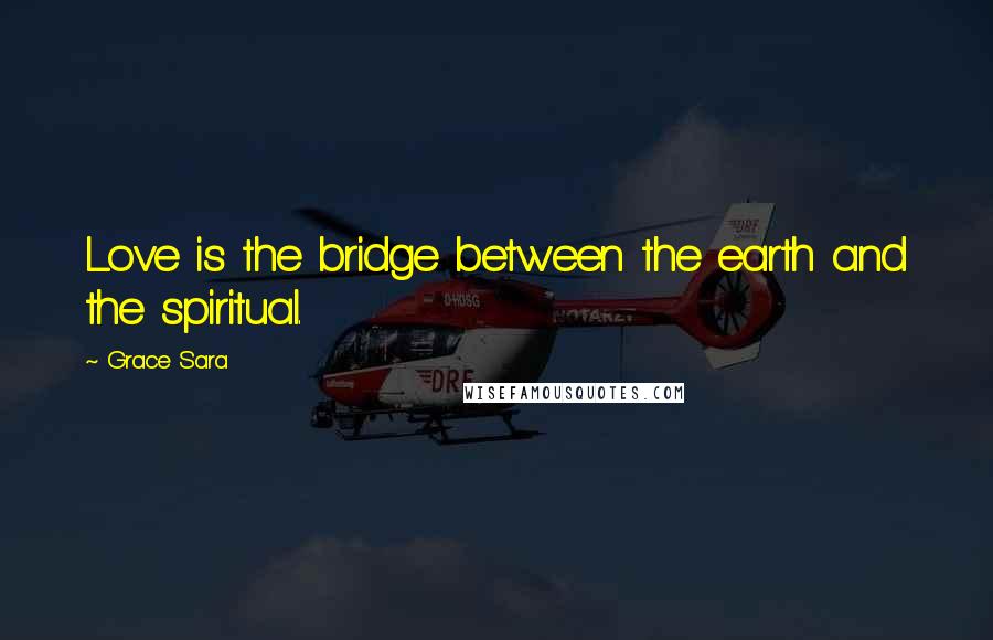 Grace Sara Quotes: Love is the bridge between the earth and the spiritual.