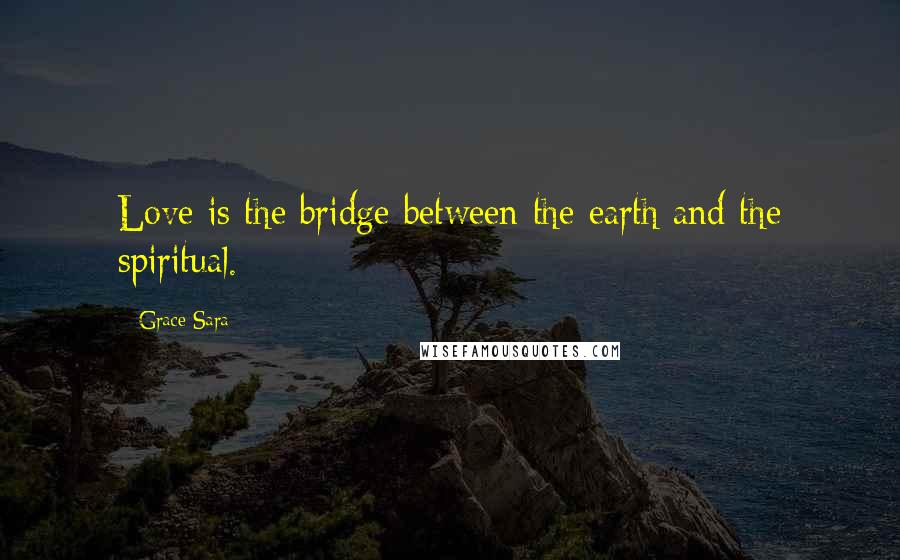 Grace Sara Quotes: Love is the bridge between the earth and the spiritual.